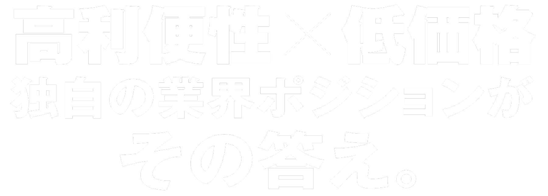 高利便性×低価格 独自の業界ポジションがその答え。