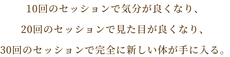 10回のセッションで気分が良くなり、20回のセッションで見た目が良くなり、30回のセッションで完全に新しい体が手に入る。