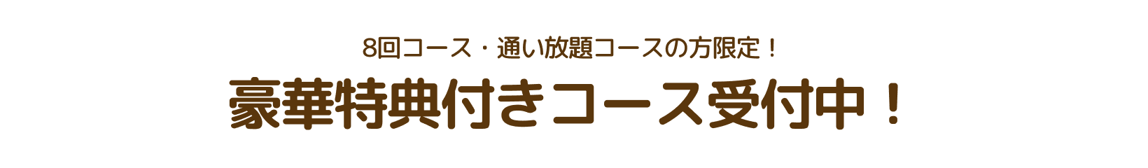8回コース・通い放題コースの方限定！豪華特典付きコース受付中！