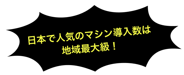 日本で人気のマシン導入数は地域最大数！